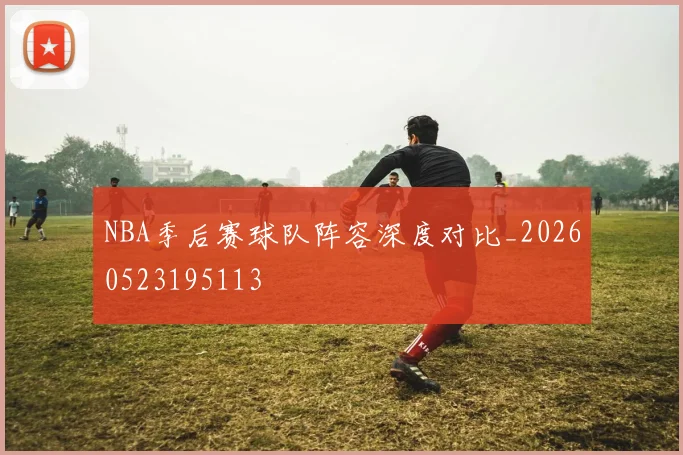NBA季后赛球队阵容深度对比_20260523195113