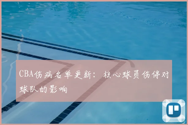 CBA伤病名单更新:核心球员伤停对球队的影响