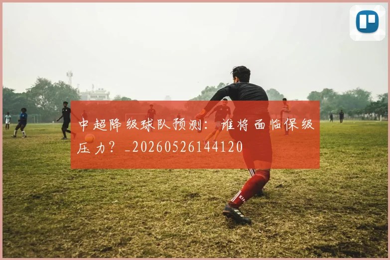 中超降级球队预测：谁将面临保级压力？_20260526144120