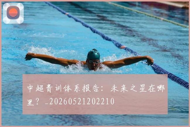 中超青训体系报告：未来之星在哪里？_20260521202210