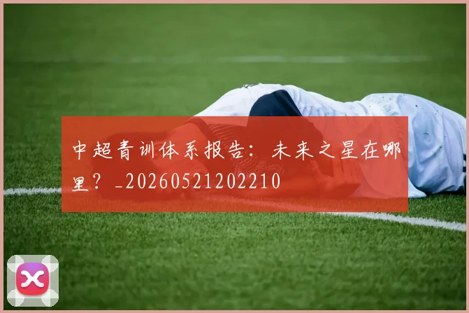 中超青训体系报告：未来之星在哪里？_20260521202210