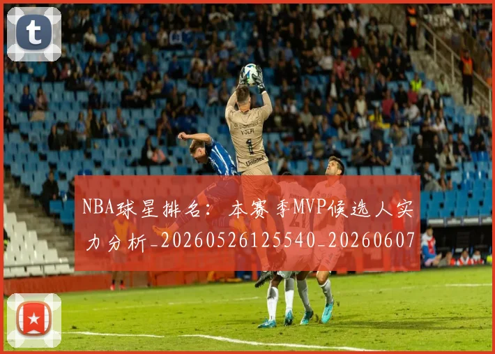 NBA球星排名:本赛季MVP候选人实力分析_20260526125540_20260607160330