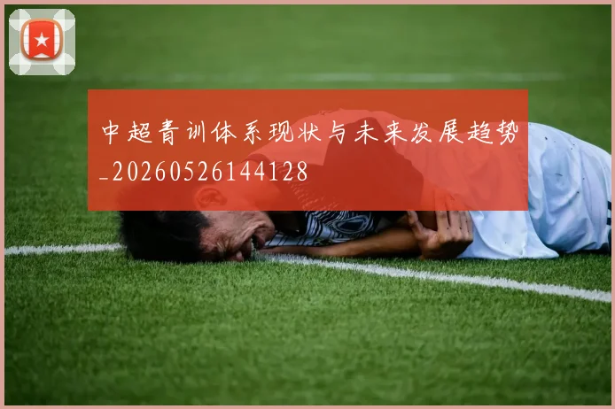 中超青训体系现状与未来发展趋势_20260526144128