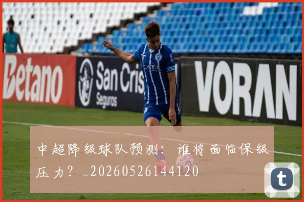 中超降级球队预测：谁将面临保级压力？_20260526144120