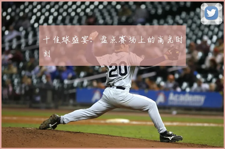 十佳球盛宴:盘点赛场上的高光时刻