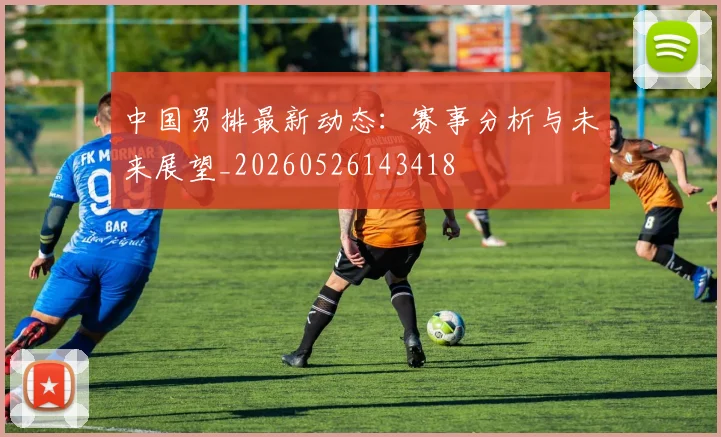 中国男排最新动态:赛事分析与未来展望_20260526143418