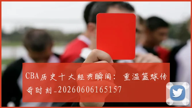CBA历史十大经典瞬间：重温篮球传奇时刻_20260606165157